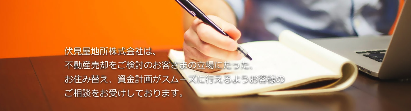 伏見屋リアルエステート株式会社は、不動産売却をご検討のお客さまの立場にたった、お住み替え、資金計画がスムーズに行えるようお客様のご相談をお受けしております。